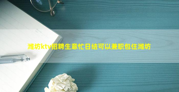 潍坊ktv招聘生意忙日结可以兼职包住潍坊