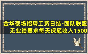 金华夜场招聘工资日结-团队联盟无业绩要求每天保底收入1500